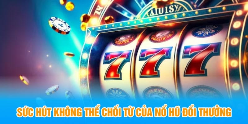 Sức hút không thể chối từ của nổ hũ đổi thưởng